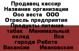 Продавец-кассир › Название организации ­ Ооо веста, ООО › Отрасль предприятия ­ Продукты питания, табак › Минимальный оклад ­ 40 000 - Все города Работа » Вакансии   . Ивановская обл.